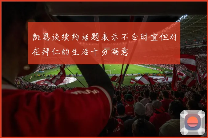 凯恩谈续约话题表示不合时宜但对在拜仁的生活十分满意