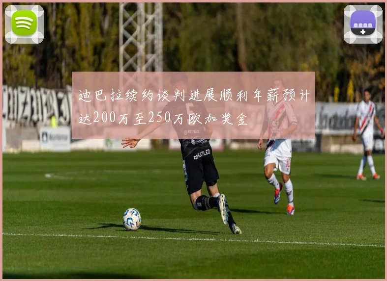 迪巴拉续约谈判进展顺利年薪预计达200万至250万欧加奖金