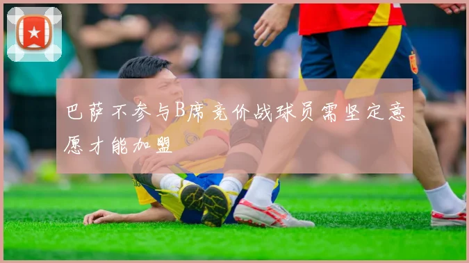 巴萨不参与B席竞价战球员需坚定意愿才能加盟