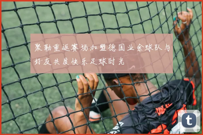 聚勒重返赛场加盟德国业余球队与好友共度快乐足球时光
