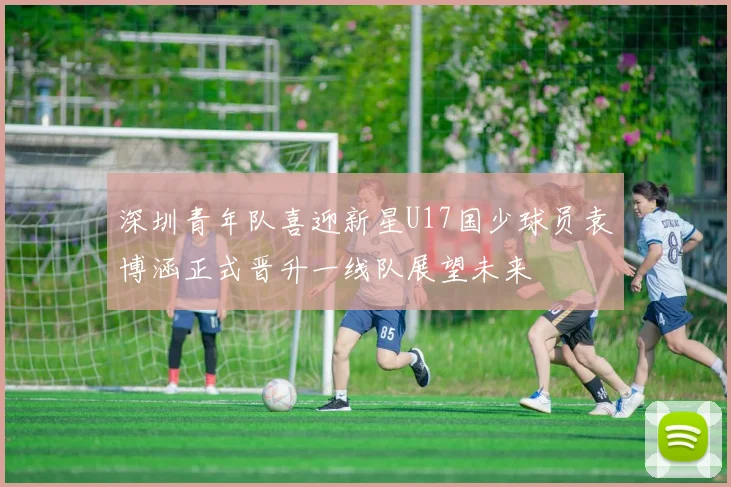 深圳青年队喜迎新星U17国少球员袁博涵正式晋升一线队展望未来