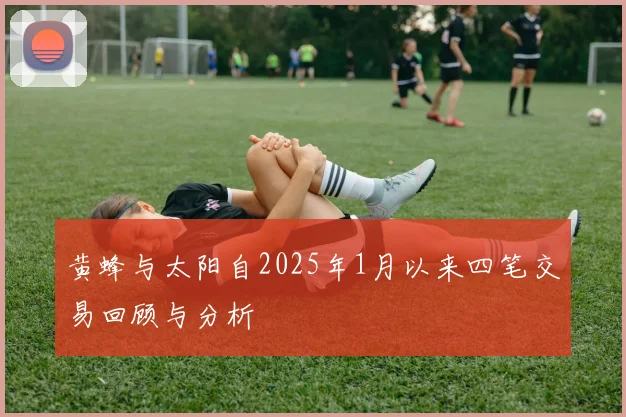 黄蜂与太阳自2025年1月以来四笔交易回顾与分析