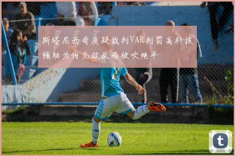 斯塔尼西奇质疑裁判VAR判罚高科技辅助为何无效反而被吹绝平
