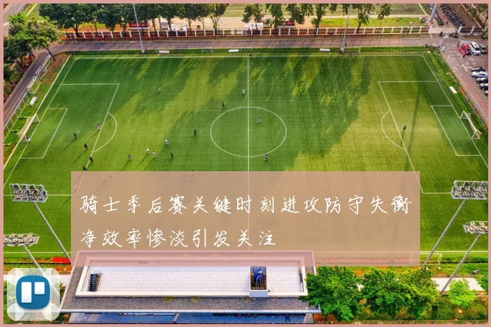 骑士季后赛关键时刻进攻防守失衡净效率惨淡引发关注