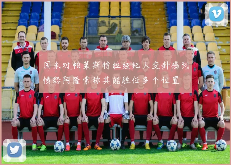 国米对帕莱斯特拉经纪人变卦感到愤怒阿隆索称其能胜任多个位置