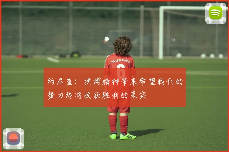 约尼查：拼搏精神带来希望我们的努力终将收获胜利的果实