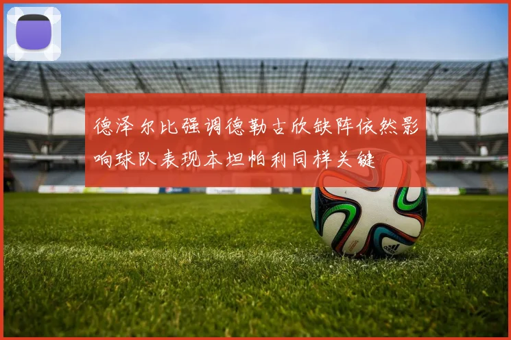 德泽尔比强调德勒古欣缺阵依然影响球队表现本坦帕利同样关键