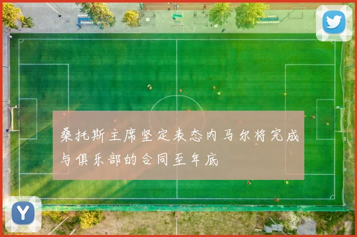 桑托斯主席坚定表态内马尔将完成与俱乐部的合同至年底
