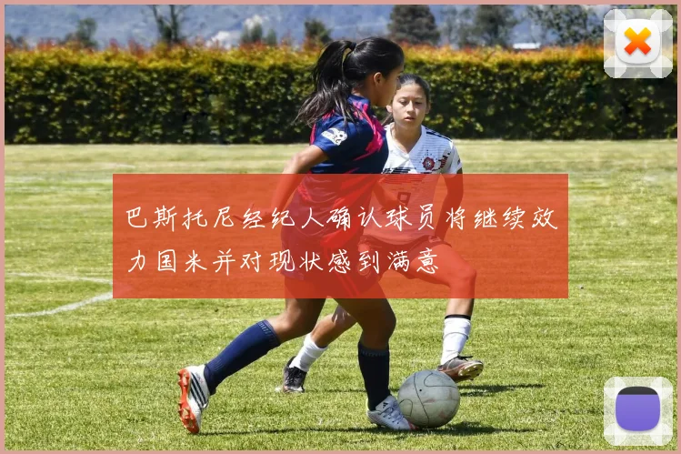 巴斯托尼经纪人确认球员将继续效力国米并对现状感到满意