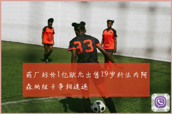 药厂标价1亿欧元出售19岁科法内阿森纳纽卡争相追逐