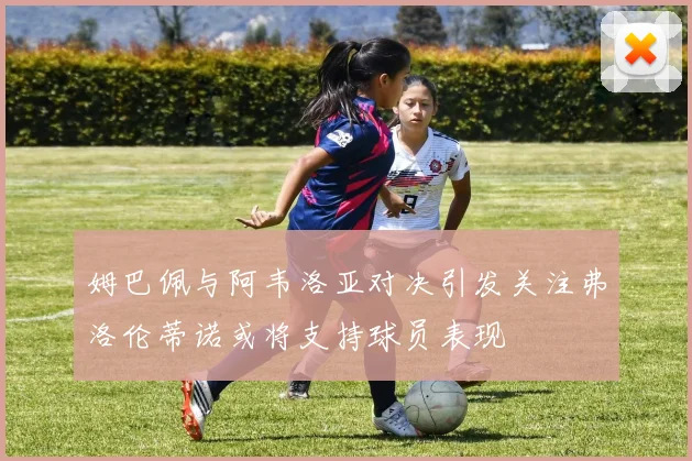 姆巴佩与阿韦洛亚对决引发关注弗洛伦蒂诺或将支持球员表现