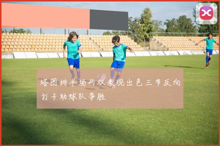 塔图姆半场两双表现出色三节反向打卡助球队争胜