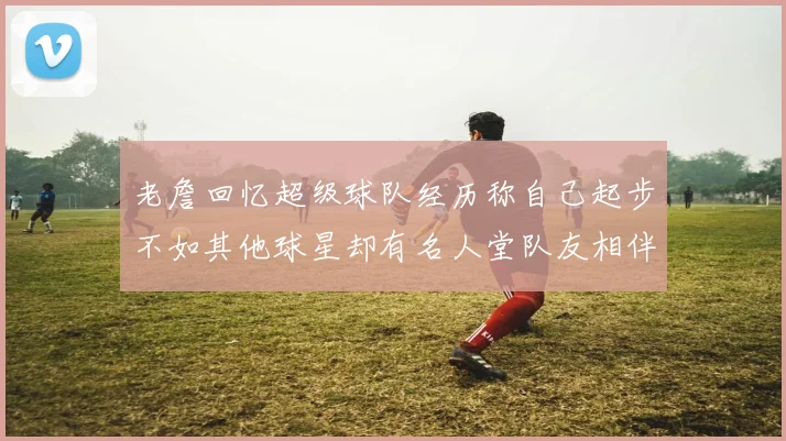 老詹回忆超级球队经历称自己起步不如其他球星却有名人堂队友相伴
